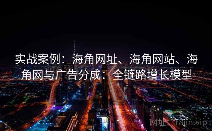 实战案例：海角网址、海角网站、海角网与广告分成：全链路增长模型