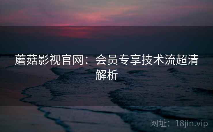 蘑菇影视官网：会员专享技术流超清解析
