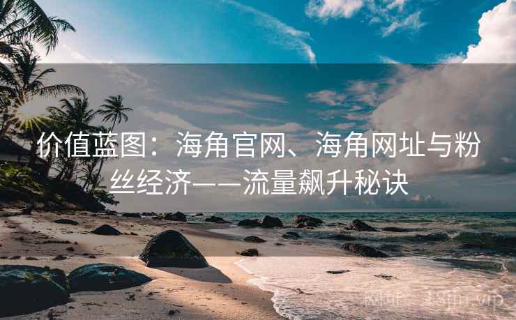 价值蓝图：海角官网、海角网址与粉丝经济——流量飙升秘诀
