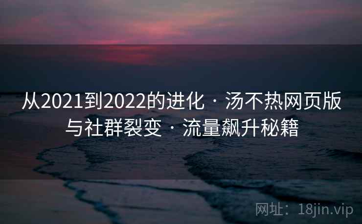 从2021到2022的进化 · 汤不热网页版与社群裂变 · 流量飙升秘籍