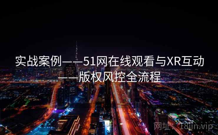 实战案例——51网在线观看与XR互动——版权风控全流程